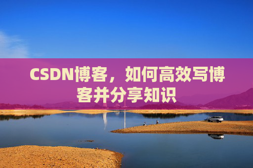 CSDN博客，如何高效写博客并分享知识